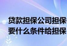 贷款担保公司担保需要什么条件 担保公司需要什么条件给担保