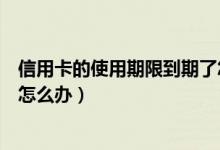 信用卡的使用期限到期了怎么处理（信用卡使用年限到期后怎么办）