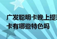 广发聪明卡晚上提现多久到账 请问 广发聪明卡有哪些特色吗