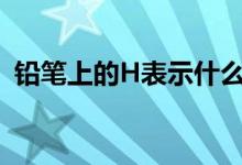 铅笔上的H表示什么（铅笔上的h表示什么）