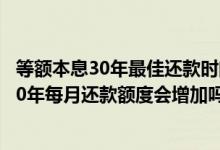 等额本息30年最佳还款时间一年后要30年利息吗 等额本息30年每月还款额度会增加吗