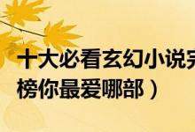十大必看玄幻小说完本（好看的玄幻小说排行榜你最爱哪部）