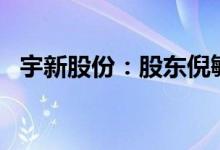 宇新股份：股东倪毓蓓拟减持不超2%股份