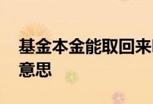 基金本金能取回来吗 基金里面的本金是什么意思