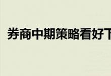 券商中期策略看好下半年短期反弹或近尾声