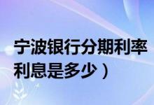 宁波银行分期利率（宁波银行信用卡买房分期利息是多少）