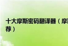 十大摩斯密码翻译器（摩斯密码翻译中文摩斯电码翻译器推荐）