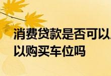 消费贷款是否可以用于购买车位 消费贷款可以购买车位吗