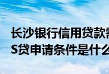 长沙银行信用贷款需要什么条件 长沙银行POS贷申请条件是什么
