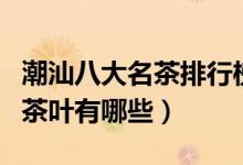 潮汕八大名茶排行榜（潮汕什么茶最出名潮汕茶叶有哪些）