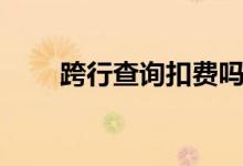 跨行查询扣费吗（跨行查询手续费）