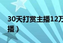 30天打赏主播12万（不惜买房网贷打赏给主播）