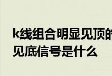 k线组合明显见顶的信号是什么 k线组合明显见底信号是什么