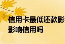 信用卡最低还款影响贷款么 信用卡最低还款影响信用吗