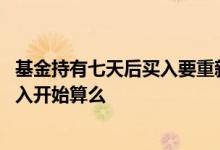 基金持有七天后买入要重新算吗 基金持有时间是按第一次买入开始算么