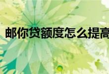 邮你贷额度怎么提高 邮你贷怎么样提高额度