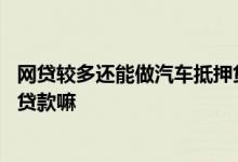 网贷较多还能做汽车抵押贷款吗 有几笔网贷会影响汽车抵押贷款嘛