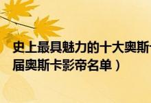 史上最具魅力的十大奥斯卡影帝（快来找找你的男神吧附历届奥斯卡影帝名单）