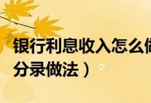 银行利息收入怎么做分录（银行利息收入会计分录做法）