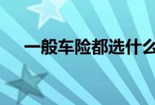 一般车险都选什么 一般车险都需要什么