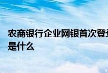 农商银行企业网银首次登录流程 中国银行企业网银操作流程是什么