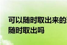 可以随时取出来的理财产品 理财产品钱可以随时取出吗