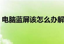 电脑蓝屏该怎么办解决（电脑蓝屏该怎么办）
