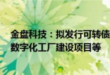 金盘科技：拟发行可转债不超10.75亿元用于储能系列产品数字化工厂建设项目等