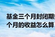 基金三个月封闭期如何算收益 基金封闭期18个月的收益怎么算