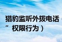 猎豹监听外拨电话（默认开通监听“外拨电话”权限行为）