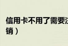 信用卡不用了需要注销吗（信用卡不用怎么注销）