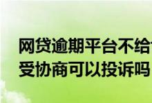 网贷逾期平台不给协商怎么办 网贷平台不接受协商可以投诉吗