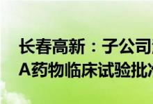 长春高新：子公司注射用金纳单抗获美国FDA药物临床试验批准