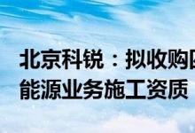 北京科锐：拟收购四川瞿唐100%股权完善新能源业务施工资质