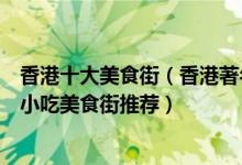 香港十大美食街（香港著名的美食街在哪里香港有名的夜市小吃美食街推荐）