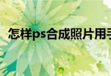 怎样ps合成照片用手机（怎样ps合成照片）