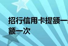 招行信用卡提额一般多久 招行信用卡多久提额一次