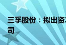 三孚股份：拟出资2.5亿元曹妃甸成立合资公司