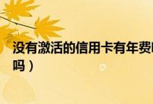 没有激活的信用卡有年费吗（潍坊银行信用卡没激活有年费吗）