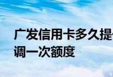 广发信用卡多久提一次额度 广发信用卡多久调一次额度