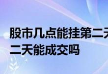 股市几点能挂第二天买单 股票晚上1点挂单第二天能成交吗