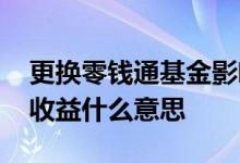 更换零钱通基金影响收益吗 零钱通基金万份收益什么意思