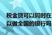 税金贷可以同时在几家银行申请吗 税金贷可以做全国的银行吗