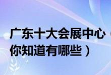 广东十大会展中心（广东著名的十大会展场馆你知道有哪些）