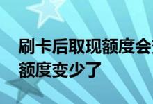 刷卡后取现额度会变少吗 信用卡还款后取现额度变少了