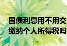 国债利息用不用交个人所得税 国债利息需要缴纳个人所得税吗