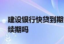 建设银行快贷到期如何续期 建设银行快贷能续期吗