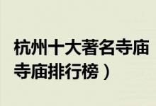 杭州十大著名寺庙（杭州香火旺盛的寺院杭州寺庙排行榜）