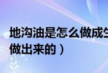 地沟油是怎么做成生物柴油的（地沟油是怎么做出来的）