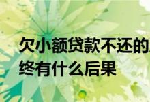 欠小额贷款不还的后果怎样 小额贷款不还最终有什么后果